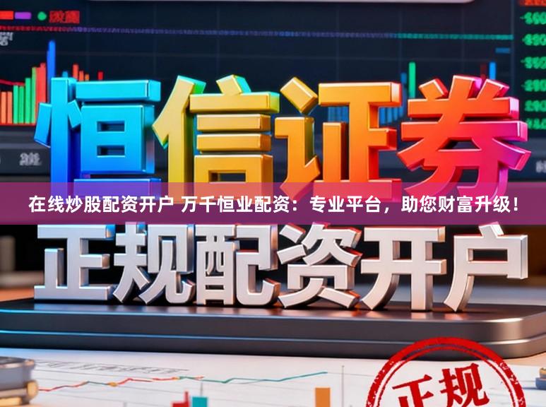 在线炒股配资开户 万千恒业配资：专业平台，助您财富升级！