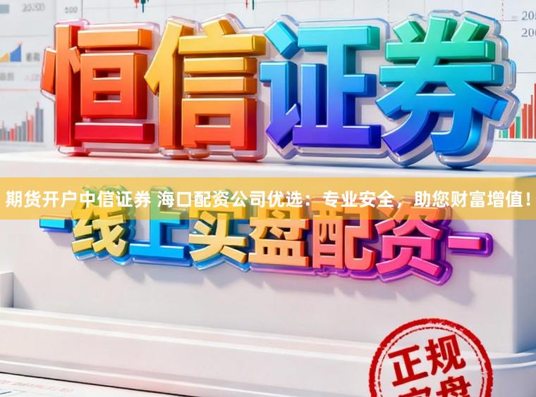 期货开户中信证券 海口配资公司优选：专业安全，助您财富增值！