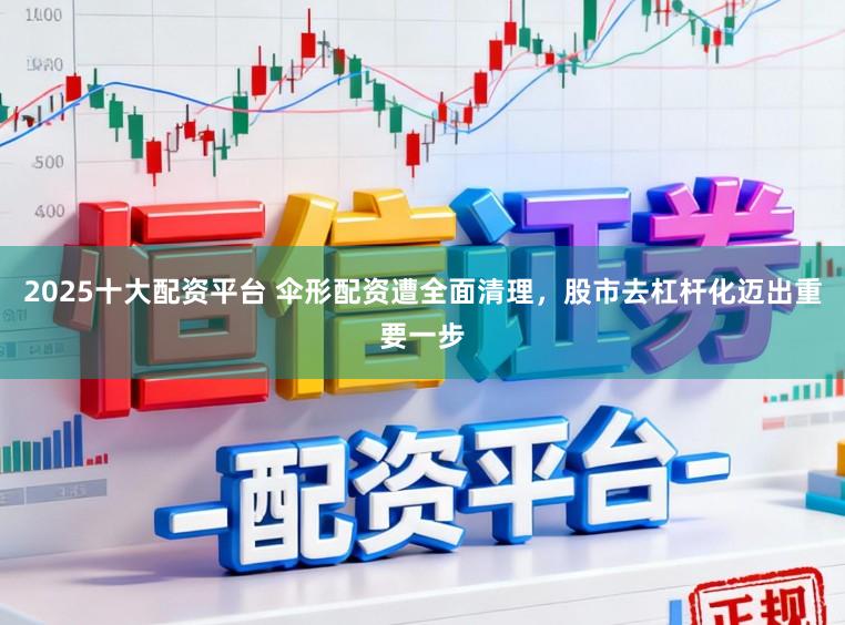 2025十大配资平台 伞形配资遭全面清理，股市去杠杆化迈出重要一步