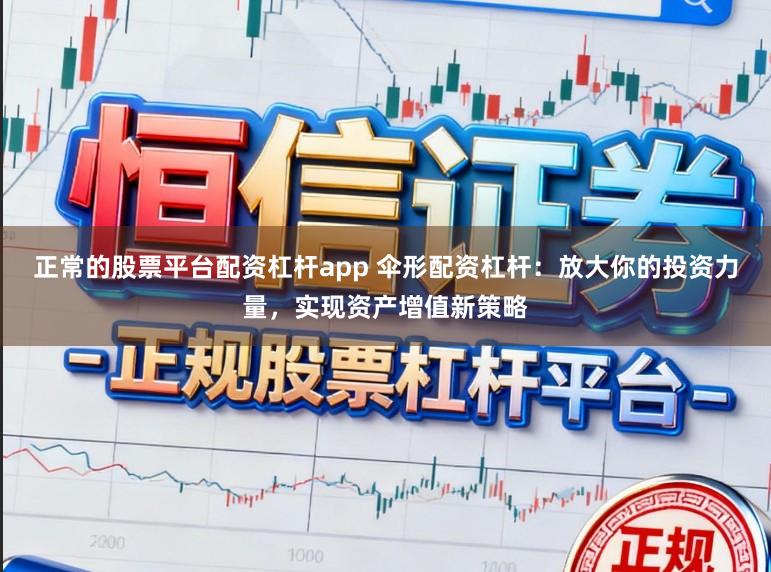 正常的股票平台配资杠杆app 伞形配资杠杆：放大你的投资力量，实现资产增值新策略