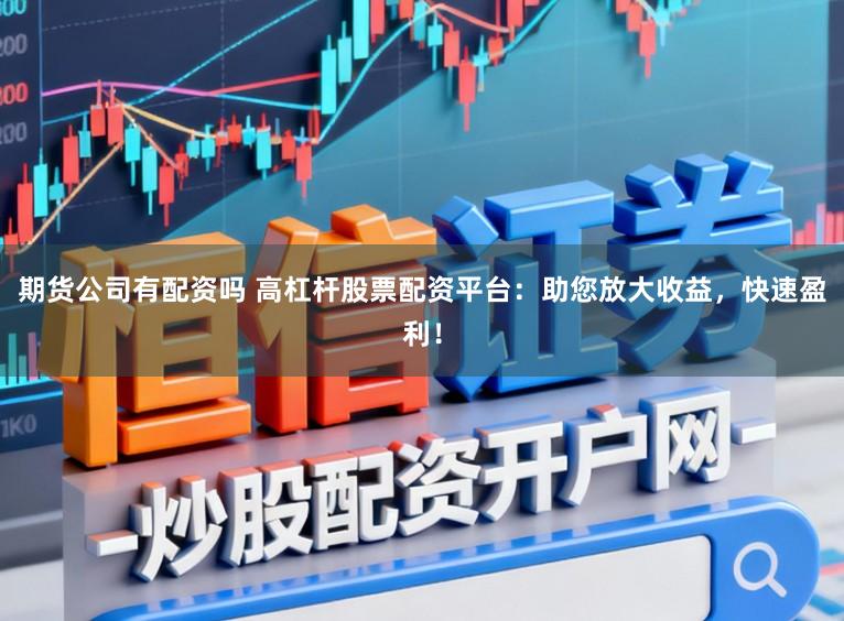 期货公司有配资吗 高杠杆股票配资平台：助您放大收益，快速盈利！