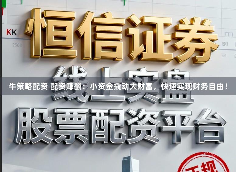 牛策略配资 配资赚翻：小资金撬动大财富，快速实现财务自由！