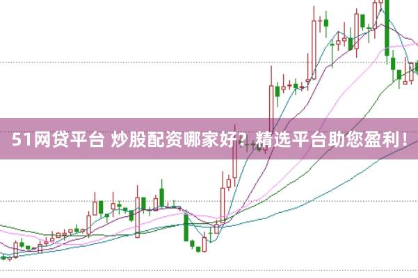 51网贷平台 炒股配资哪家好？精选平台助您盈利！