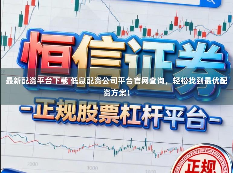 最新配资平台下载 低息配资公司平台官网查询，轻松找到最优配资方案！