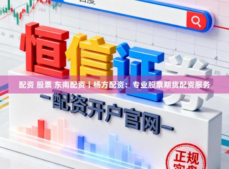 配资 股票 东南配资丨杨方配资：专业股票期货配资服务