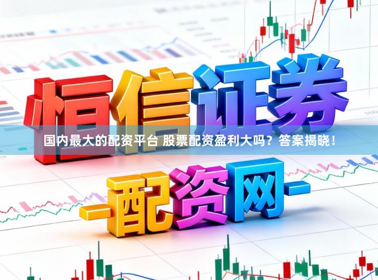 国内最大的配资平台 股票配资盈利大吗？答案揭晓！