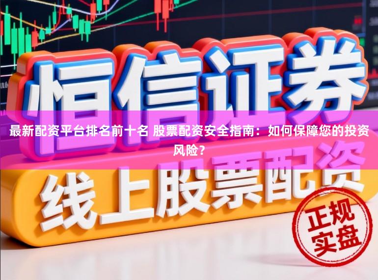 最新配资平台排名前十名 股票配资安全指南：如何保障您的投资风险？