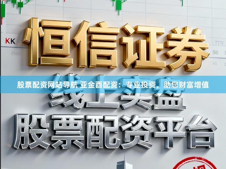 股票配资网站导航 亚金酉配资：专业投资，助您财富增值
