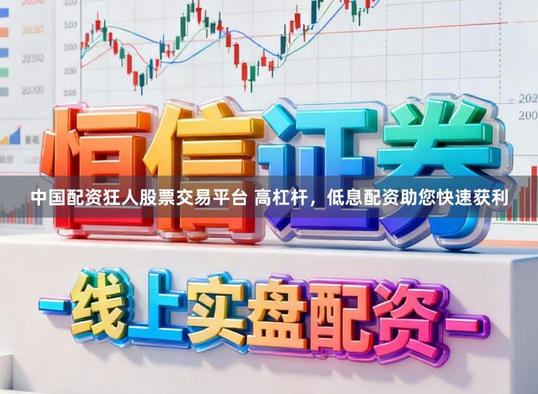 中国配资狂人股票交易平台 高杠杆，低息配资助您快速获利
