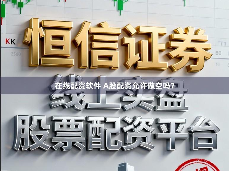 在线配资软件 A股配资允许做空吗？