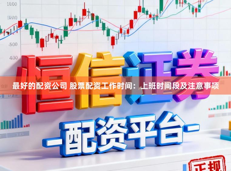 最好的配资公司 股票配资工作时间：上班时间段及注意事项
