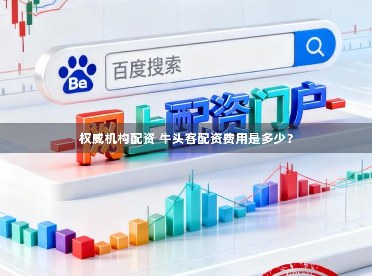 权威机构配资 牛头客配资费用是多少？