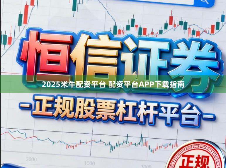 2025米牛配资平台 配资平台APP下载指南
