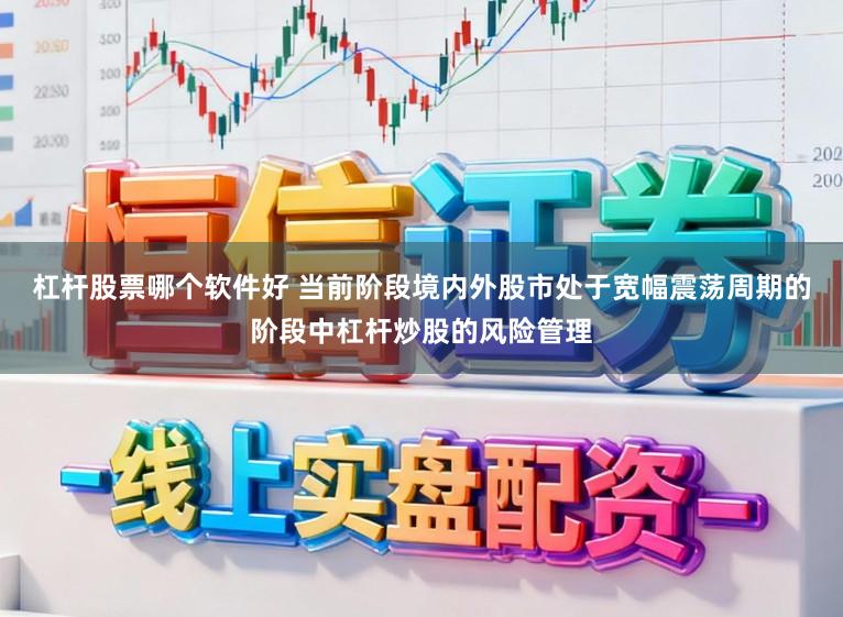 杠杆股票哪个软件好 当前阶段境内外股市处于宽幅震荡周期的阶段中杠杆炒股的风险管理
