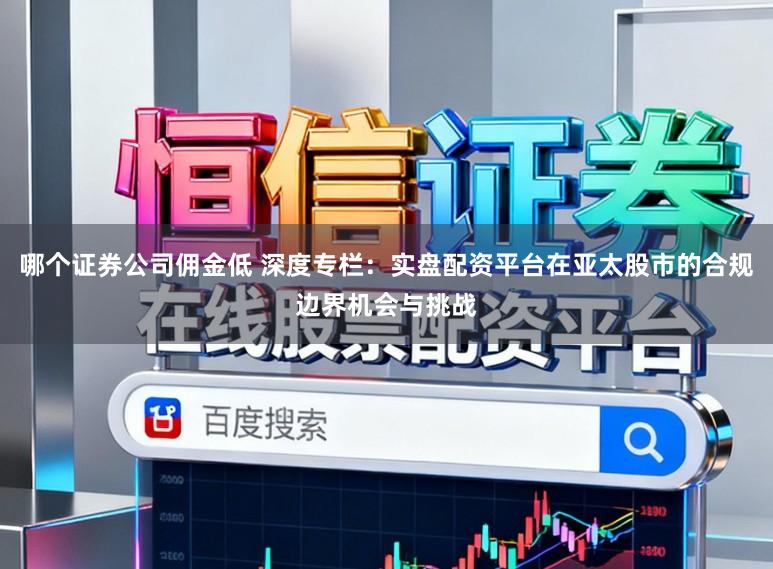 哪个证券公司佣金低 深度专栏：实盘配资平台在亚太股市的合规边界机会与挑战