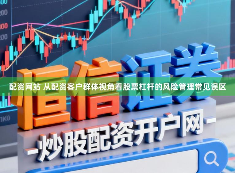 配资网站 从配资客户群体视角看股票杠杆的风险管理常见误区