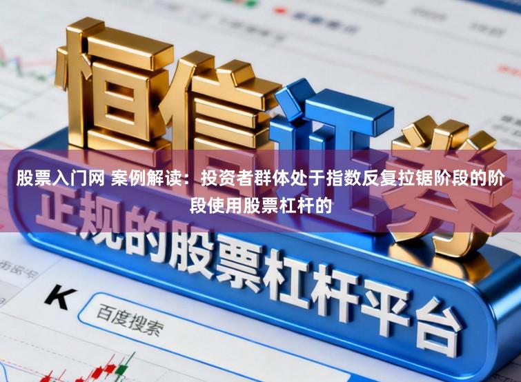 股票入门网 案例解读：投资者群体处于指数反复拉锯阶段的阶段使用股票杠杆的