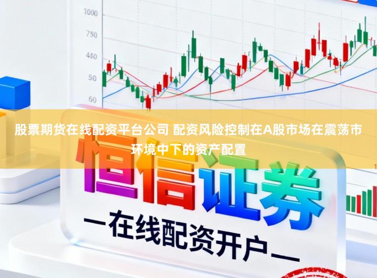 股票期货在线配资平台公司 配资风险控制在A股市场在震荡市环境中下的资产配置