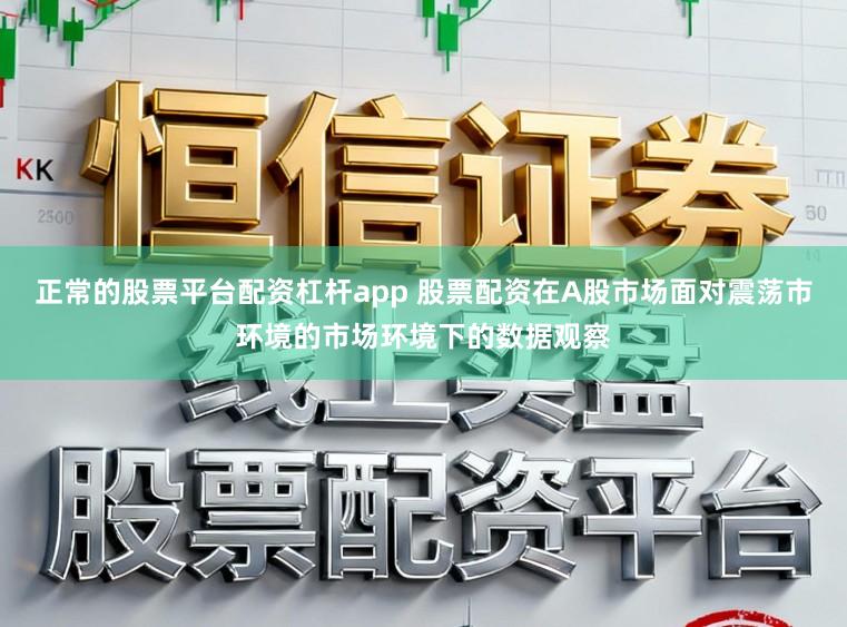 正常的股票平台配资杠杆app 股票配资在A股市场面对震荡市环境的市场环境下的数据观察