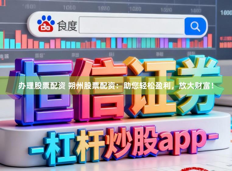 办理股票配资 朔州股票配资：助您轻松盈利，放大财富！