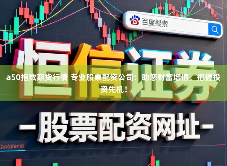 a50指数期货行情 专业股票配资公司：助您财富增值，把握投资先机！